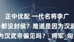 正中优配 一代名将李广为什么终身都没封侯？难道是因为汉武帝偏见吗？_将军_匈奴_辉煌