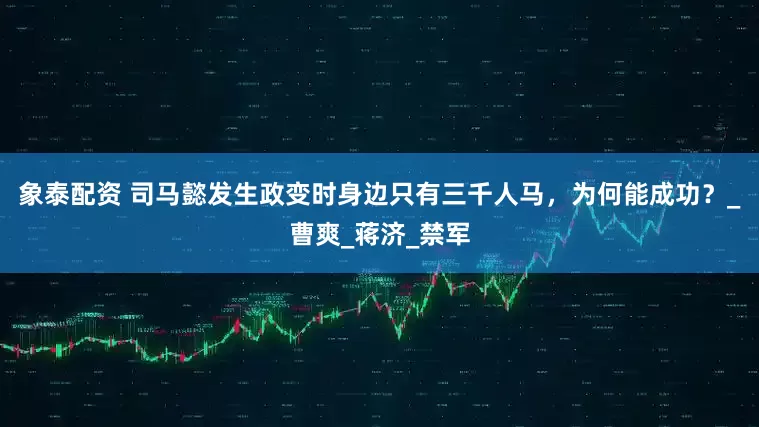 象泰配资 司马懿发生政变时身边只有三千人马，为何能成功？_曹爽_蒋济_禁军