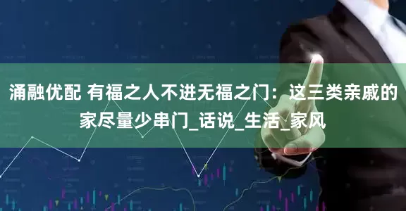 涌融优配 有福之人不进无福之门：这三类亲戚的家尽量少串门_话说_生活_家风