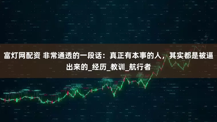 富灯网配资 非常通透的一段话：真正有本事的人，其实都是被逼出来的_经历_教训_航行者