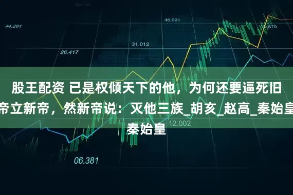 股王配资 已是权倾天下的他，为何还要逼死旧帝立新帝，然新帝说：灭他三族_胡亥_赵高_秦始皇