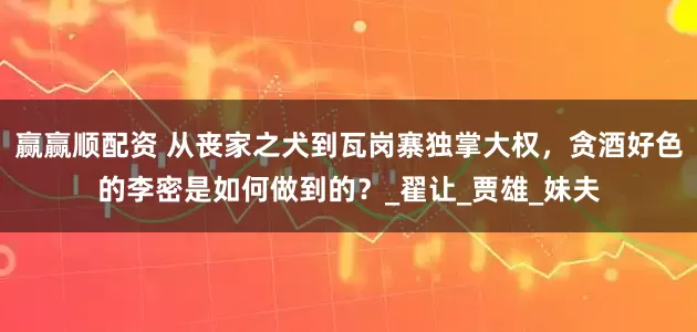 赢赢顺配资 从丧家之犬到瓦岗寨独掌大权，贪酒好色的李密是如何做到的？_翟让_贾雄_妹夫