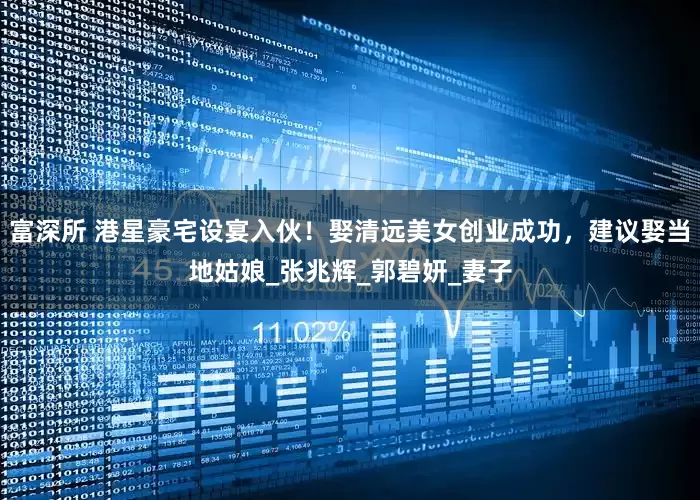 富深所 港星豪宅设宴入伙！娶清远美女创业成功，建议娶当地姑娘_张兆辉_郭碧妍_妻子