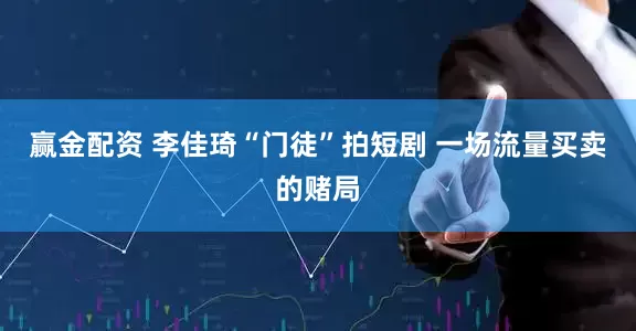 赢金配资 李佳琦“门徒”拍短剧 一场流量买卖的赌局