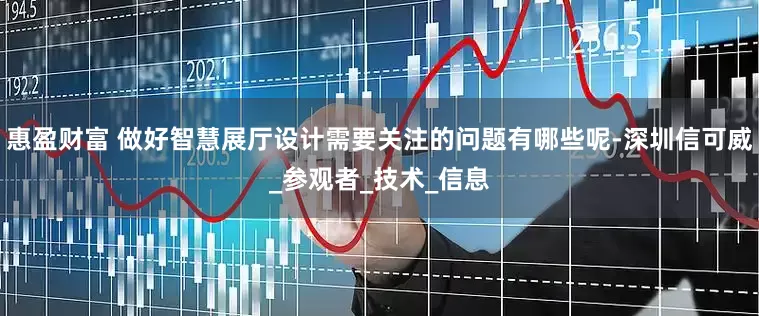 惠盈财富 做好智慧展厅设计需要关注的问题有哪些呢-深圳信可威_参观者_技术_信息