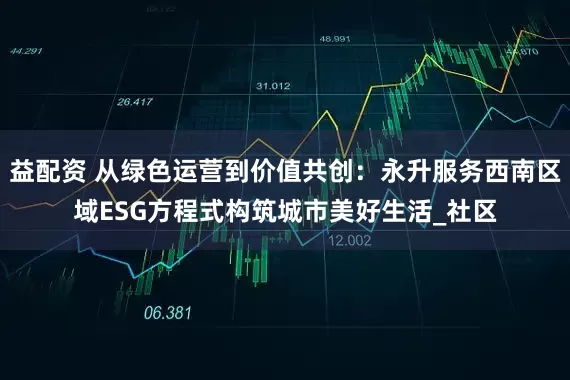 益配资 从绿色运营到价值共创：永升服务西南区域ESG方程式构筑城市美好生活_社区