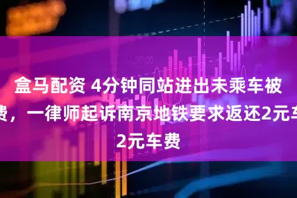 盒马配资 4分钟同站进出未乘车被收费，一律师起诉南京地铁要求返还2元车费