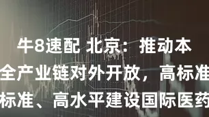 牛8速配 北京：推动本市生物医药全产业链对外开放，高标准、高水平建设国际医药创新公园