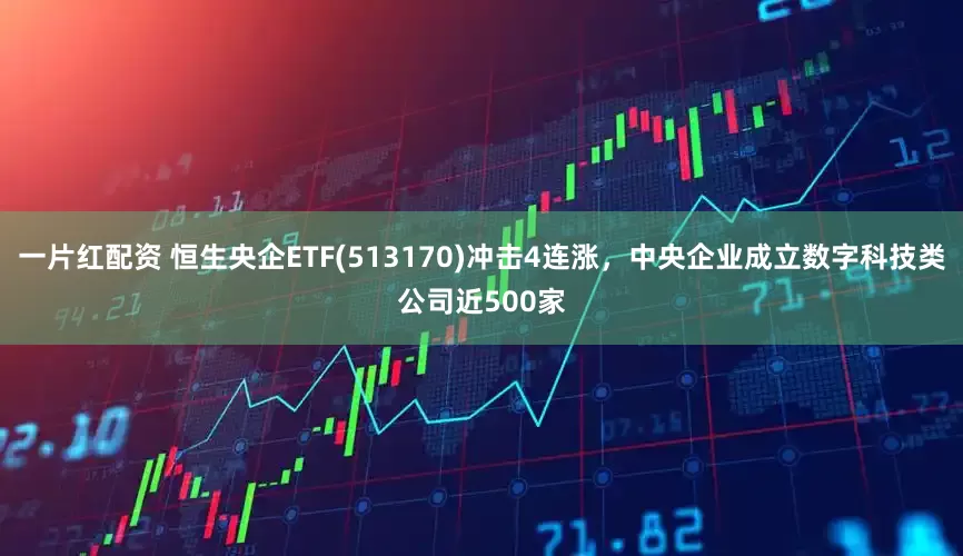 一片红配资 恒生央企ETF(513170)冲击4连涨，中央企业成立数字科技类公司近500家