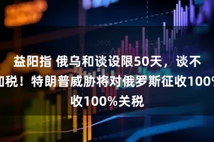 益阳指 俄乌和谈设限50天，谈不成就加税！特朗普威胁将对俄罗斯征收100%关税