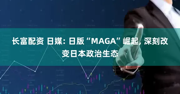 长富配资 日媒: 日版“MAGA”崛起, 深刻改变日本政治生态