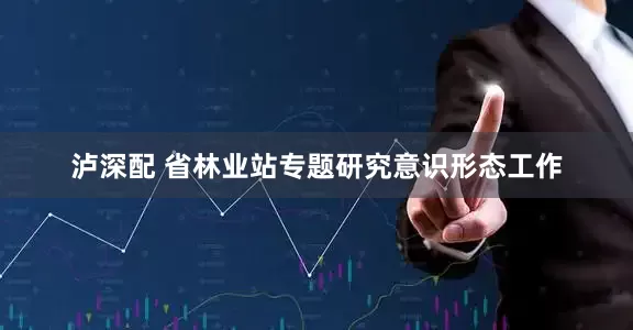 泸深配 省林业站专题研究意识形态工作