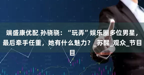 端盛康优配 孙骁骁：“玩弄”娱乐圈多位男星，最后牵手任重，她有什么魅力？_苏醒_观众_节目