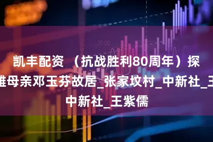 凯丰配资 （抗战胜利80周年）探访英雄母亲邓玉芬故居_张家坟村_中新社_王紫儒