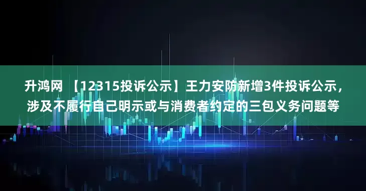 升鸿网 【12315投诉公示】王力安防新增3件投诉公示，涉及不履行自己明示或与消费者约定的三包义务问题等