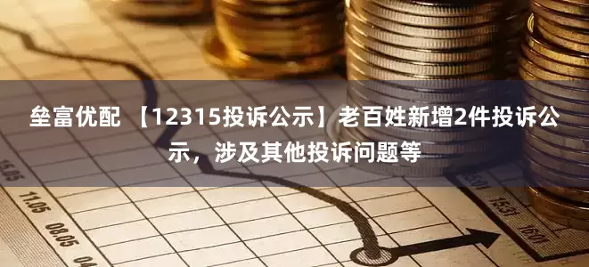 垒富优配 【12315投诉公示】老百姓新增2件投诉公示，涉及其他投诉问题等