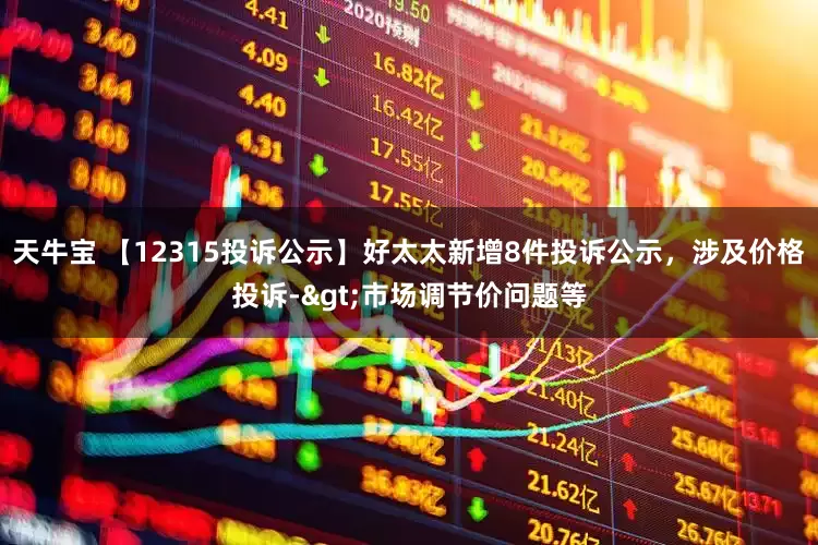 天牛宝 【12315投诉公示】好太太新增8件投诉公示，涉及价格投诉->市场调节价问题等