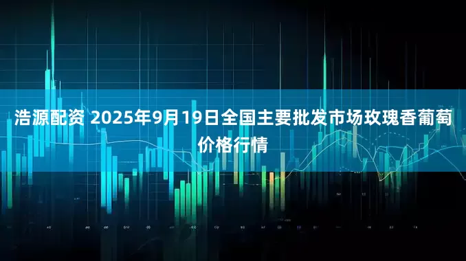 浩源配资 2025年9月19日全国主要批发市场玫瑰香葡萄价格行情
