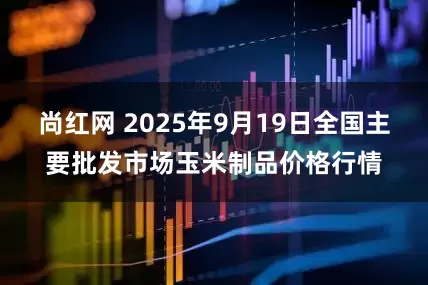 尚红网 2025年9月19日全国主要批发市场玉米制品价格行情