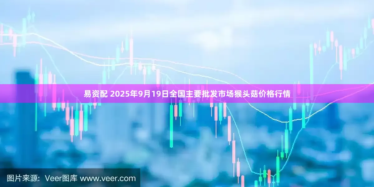 易资配 2025年9月19日全国主要批发市场猴头菇价格行情