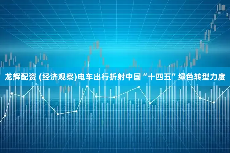 龙辉配资 (经济观察)电车出行折射中国“十四五”绿色转型力度