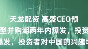 天龙配资 高盛CEO预言：美国大型并购潮两年内爆发，投资者对中国的兴趣增加