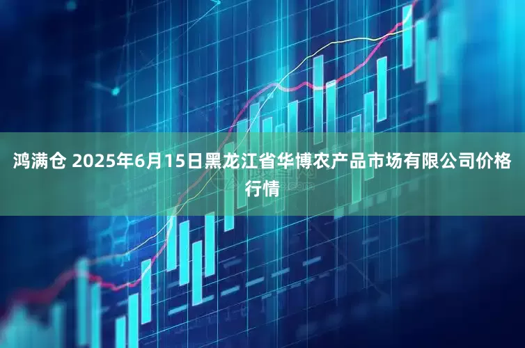 鸿满仓 2025年6月15日黑龙江省华博农产品市场有限公司价格行情