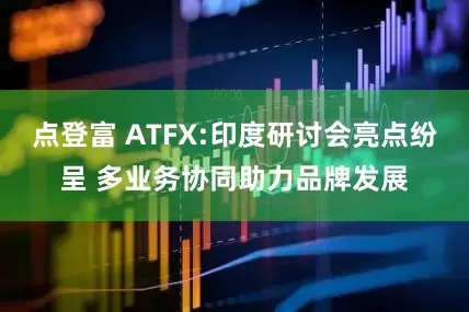 点登富 ATFX:印度研讨会亮点纷呈 多业务协同助力品牌发展