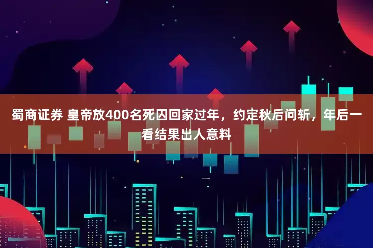蜀商证券 皇帝放400名死囚回家过年，约定秋后问斩，年后一看结果出人意料