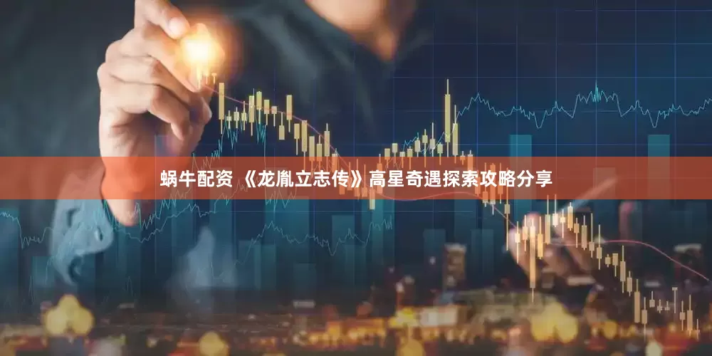 蜗牛配资 《龙胤立志传》高星奇遇探索攻略分享
