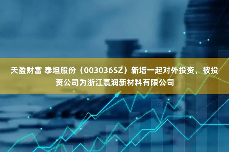 天盈财富 泰坦股份（003036SZ）新增一起对外投资，被投资公司为浙江寰润新材料有限公司