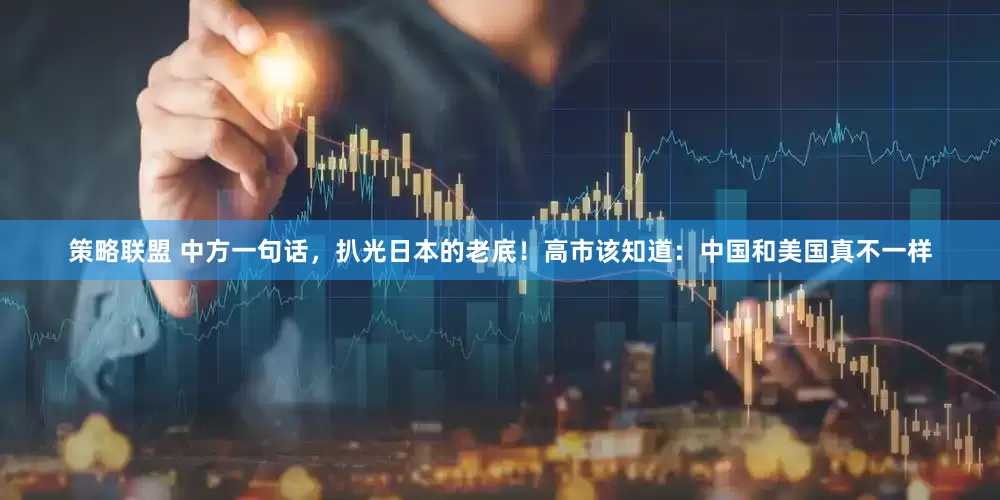 策略联盟 中方一句话，扒光日本的老底！高市该知道：中国和美国真不一样