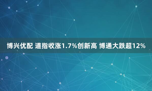 博兴优配 道指收涨1.7%创新高 博通大跌超12%
