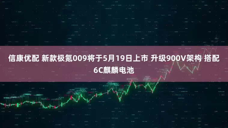 信康优配 新款极氪009将于5月19日上市 升级900V架构 搭配6C麒麟电池
